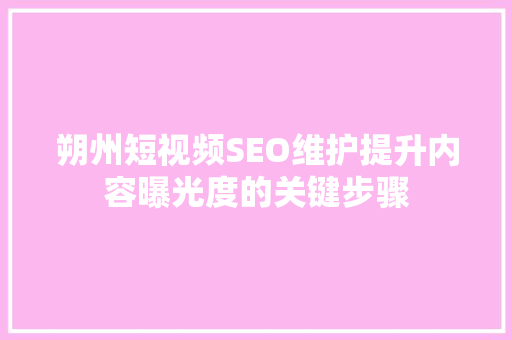 朔州短视频SEO维护提升内容曝光度的关键步骤