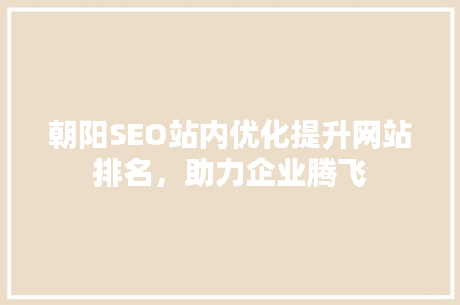 朝阳SEO站内优化提升网站排名，助力企业腾飞