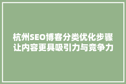 杭州SEO博客分类优化步骤让内容更具吸引力与竞争力