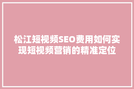 松江短视频SEO费用如何实现短视频营销的精准定位