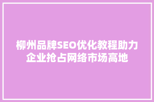 柳州品牌SEO优化教程助力企业抢占网络市场高地