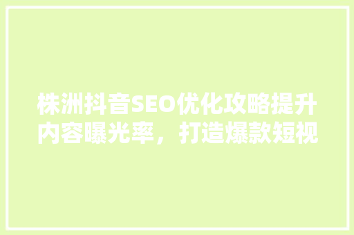 株洲抖音SEO优化攻略提升内容曝光率，打造爆款短视频