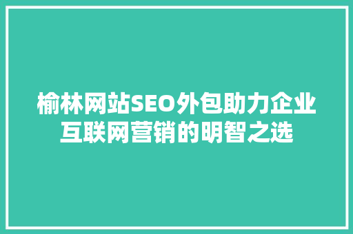榆林网站SEO外包助力企业互联网营销的明智之选