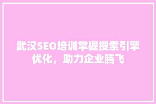 武汉SEO培训掌握搜索引擎优化，助力企业腾飞