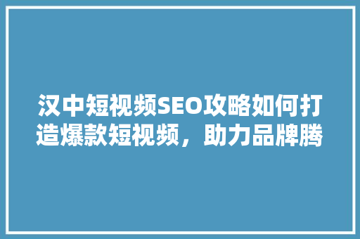 汉中短视频SEO攻略如何打造爆款短视频，助力品牌腾飞