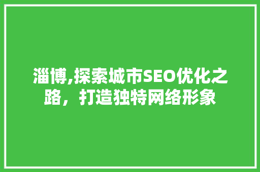 淄博,探索城市SEO优化之路，打造独特网络形象