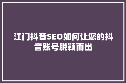 江门抖音SEO如何让您的抖音账号脱颖而出