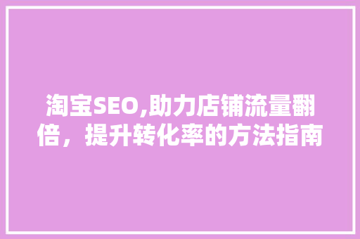 淘宝SEO,助力店铺流量翻倍，提升转化率的方法指南