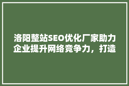 洛阳整站SEO优化厂家助力企业提升网络竞争力，打造高效网络营销步骤