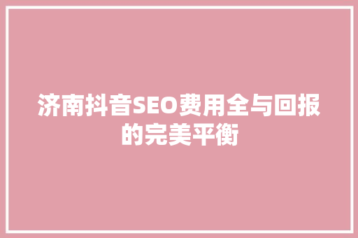 济南抖音SEO费用全与回报的完美平衡