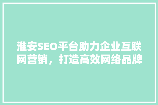 淮安SEO平台助力企业互联网营销，打造高效网络品牌形象 Web前端