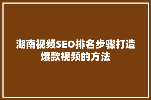 湖南视频SEO排名步骤打造爆款视频的方法