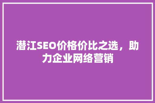 潜江SEO价格价比之选，助力企业网络营销