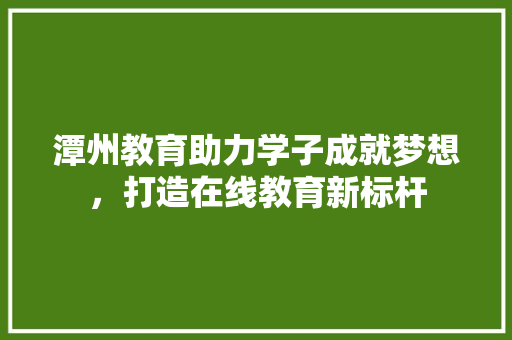潭州教育助力学子成就梦想，打造在线教育新标杆