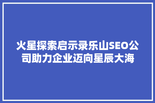 火星探索启示录乐山SEO公司助力企业迈向星辰大海
