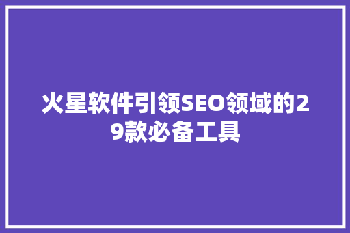 火星软件引领SEO领域的29款必备工具