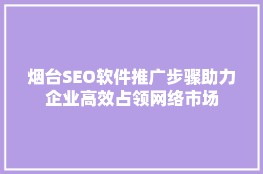烟台SEO软件推广步骤助力企业高效占领网络市场