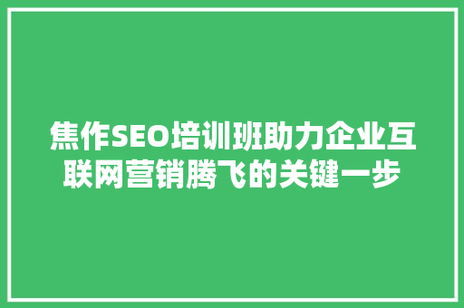 焦作SEO培训班助力企业互联网营销腾飞的关键一步