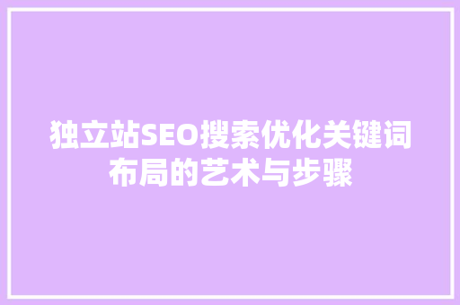 独立站SEO搜索优化关键词布局的艺术与步骤
