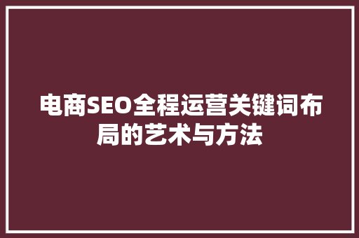 电商SEO全程运营关键词布局的艺术与方法