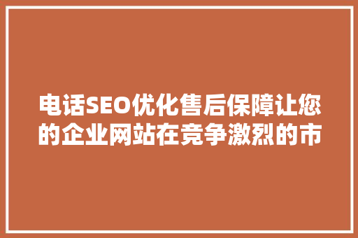 电话SEO优化售后保障让您的企业网站在竞争激烈的市场中脱颖而出