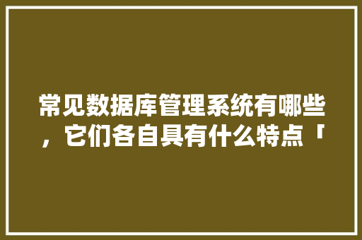 常见数据库管理系统有哪些，它们各自具有什么特点「web 数据库管理」 常见数据库管理系统有哪些，它们各自具有什么特点「web 数据库管理」 服务器/数据库