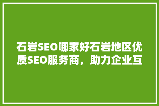 石岩SEO哪家好石岩地区优质SEO服务商，助力企业互联网营销