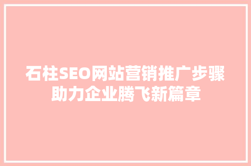 石柱SEO网站营销推广步骤助力企业腾飞新篇章
