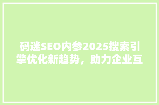 码迷SEO内参2025搜索引擎优化新趋势，助力企业互联网营销