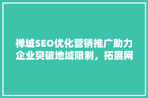 禅城SEO优化营销推广助力企业突破地域限制，拓展网络市场