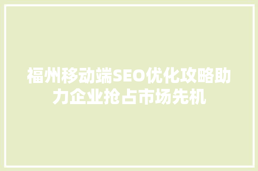 福州移动端SEO优化攻略助力企业抢占市场先机