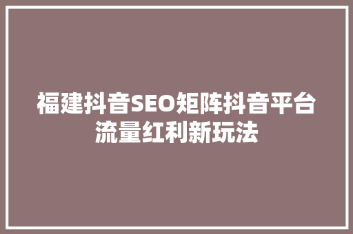 福建抖音SEO矩阵抖音平台流量红利新玩法