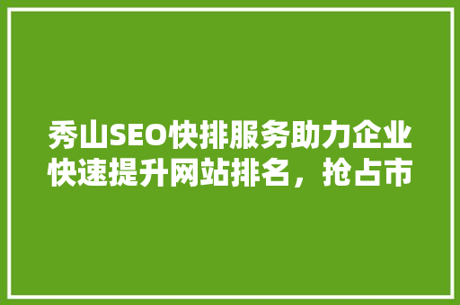 秀山SEO快排服务助力企业快速提升网站排名，抢占市场先机