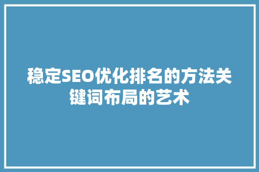 稳定SEO优化排名的方法关键词布局的艺术