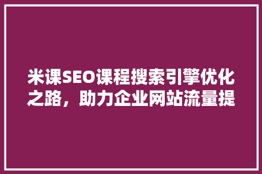 米课SEO课程搜索引擎优化之路，助力企业网站流量提升