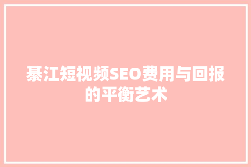 綦江短视频SEO费用与回报的平衡艺术