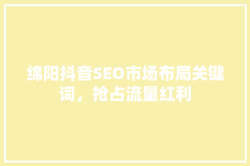 绵阳抖音SEO市场布局关键词，抢占流量红利