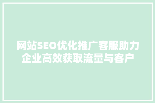 网站SEO优化推广客服助力企业高效获取流量与客户
