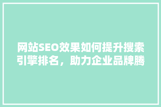 网站SEO效果如何提升搜索引擎排名，助力企业品牌腾飞