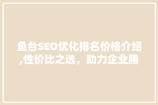 鱼台SEO优化排名价格介绍,性价比之选，助力企业腾飞