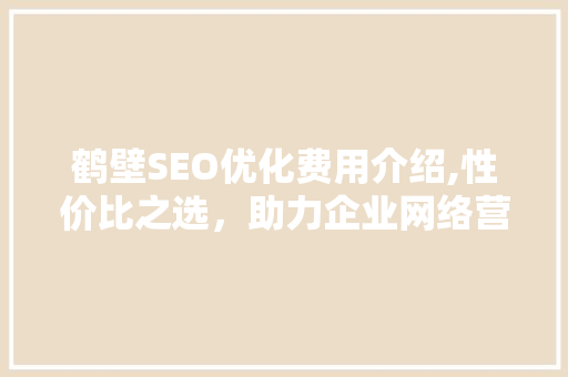 鹤壁SEO优化费用介绍,性价比之选，助力企业网络营销