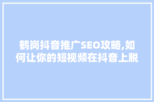鹤岗抖音推广SEO攻略,如何让你的短视频在抖音上脱颖而出