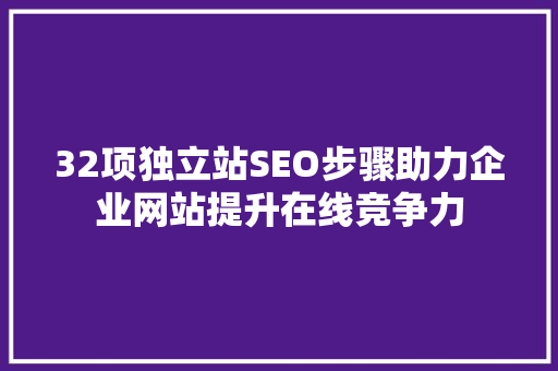 32项独立站SEO步骤助力企业网站提升在线竞争力