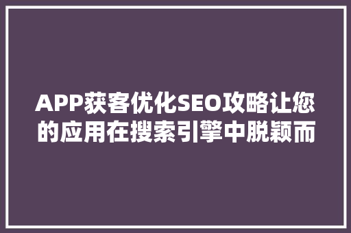 APP获客优化SEO攻略让您的应用在搜索引擎中脱颖而出