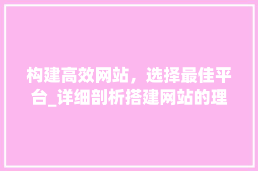 构建高效网站，选择最佳平台_详细剖析搭建网站的理想选择 构建高效网站，选择最佳平台_详细剖析搭建网站的理想选择 建站教程