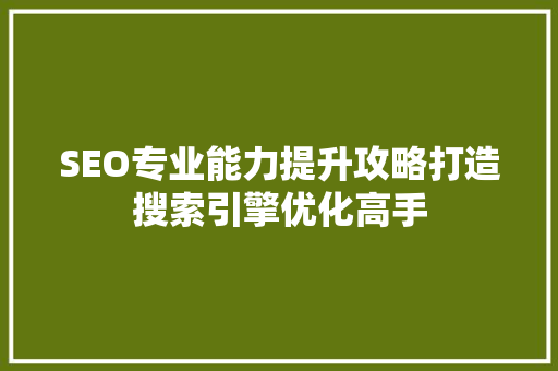 SEO专业能力提升攻略打造搜索引擎优化高手