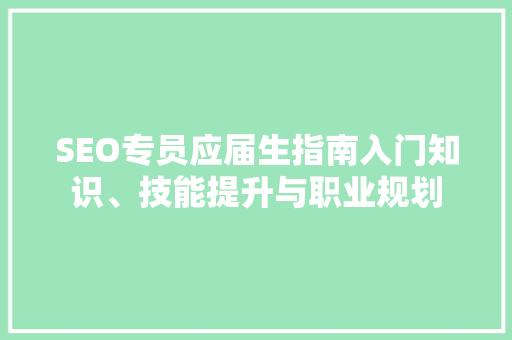 SEO专员应届生指南入门知识、技能提升与职业规划