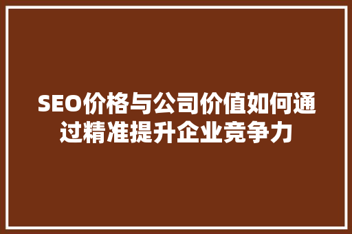 SEO价格与公司价值如何通过精准提升企业竞争力 WordPress教程
