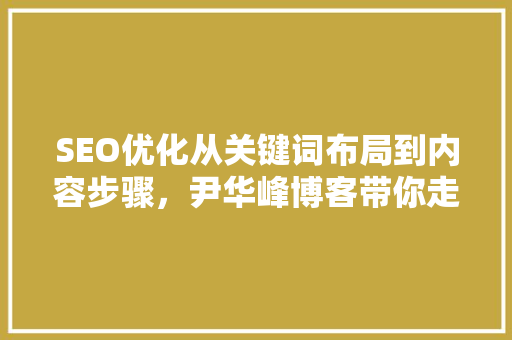 SEO优化从关键词布局到内容步骤，尹华峰博客带你走进SEO优化之路