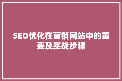 SEO优化在营销网站中的重要及实战步骤